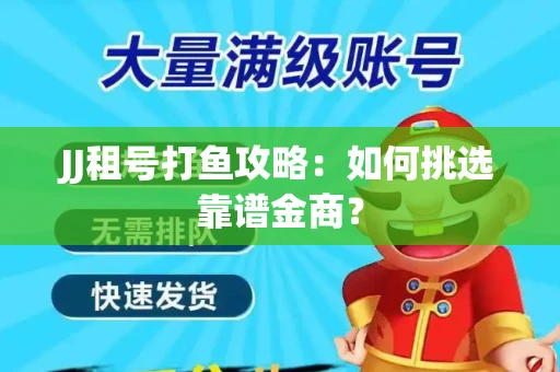 JJ租号打鱼攻略：如何挑选靠谱金商？